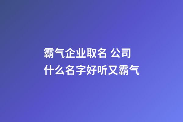 霸气企业取名 公司什么名字好听又霸气-第1张-公司起名-玄机派